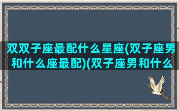 双双子座最配什么星座(双子座男和什么座最配)(双子座男和什么星座最配对指数)