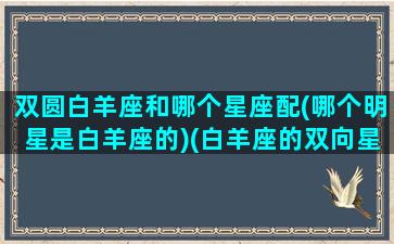 双圆白羊座和哪个星座配(哪个明星是白羊座的)(白羊座的双向星座是谁)