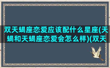 双天蝎座恋爱应该配什么星座(天蝎和天蝎座恋爱会怎么样)(双天蝎座夫妻怎么样)