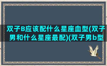 双子B应该配什么星座血型(双子男和什么星座最配)(双子男b型血的真爱)