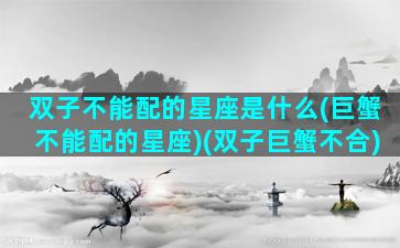 双子不能配的星座是什么(巨蟹不能配的星座)(双子巨蟹不合)