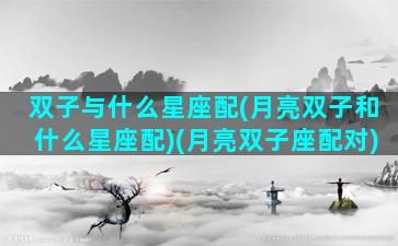 双子与什么星座配(月亮双子和什么星座配)(月亮双子座配对)