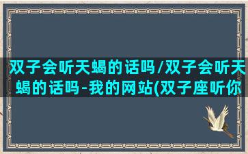 双子会听天蝎的话吗/双子会听天蝎的话吗-我的网站(双子座听你话的原因)