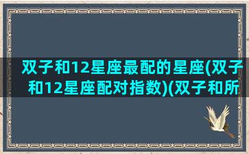 双子和12星座最配的星座(双子和12星座配对指数)(双子和所有星座的配对)