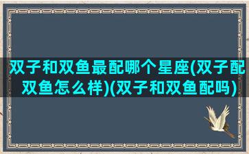 双子和双鱼最配哪个星座(双子配双鱼怎么样)(双子和双鱼配吗)