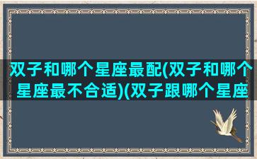 双子和哪个星座最配(双子和哪个星座最不合适)(双子跟哪个星座合适)