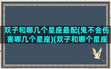 双子和哪几个星座最配(鬼不会伤害哪几个星座)(双子和哪个星座最般配)