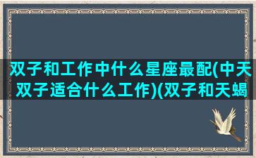 双子和工作中什么星座最配(中天双子适合什么工作)(双子和天蝎座工作合适吗)