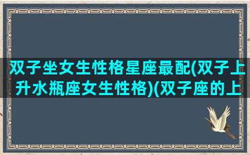 双子坐女生性格星座最配(双子上升水瓶座女生性格)(双子座的上升水瓶座怎么看)