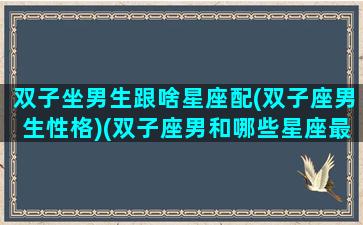 双子坐男生跟啥星座配(双子座男生性格)(双子座男和哪些星座最配)