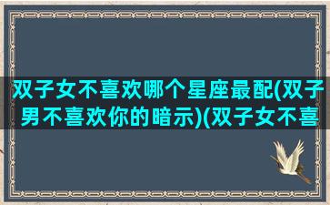 双子女不喜欢哪个星座最配(双子男不喜欢你的暗示)(双子女不喜欢男朋友了会怎么样)