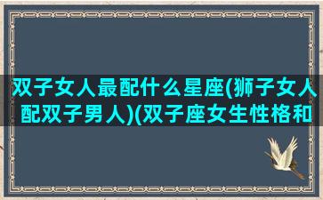 双子女人最配什么星座(狮子女人配双子男人)(双子座女生性格和狮子男匹配度)