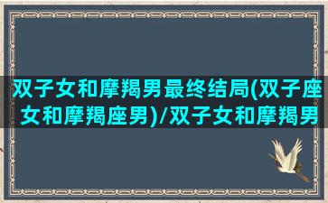 双子女和摩羯男最终结局(双子座女和摩羯座男)/双子女和摩羯男最终结局(双子座女和摩羯座男)-我的网站