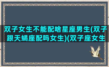 双子女生不能配啥星座男生(双子跟天蝎座配吗女生)(双子座女生不能和什么星座在一起)