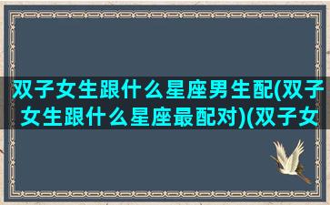 双子女生跟什么星座男生配(双子女生跟什么星座最配对)(双子女和什么星座男生配)