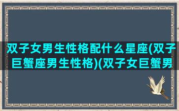 双子女男生性格配什么星座(双子巨蟹座男生性格)(双子女巨蟹男怎么相处)