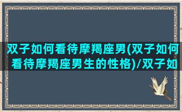 双子如何看待摩羯座男(双子如何看待摩羯座男生的性格)/双子如何看待摩羯座男(双子如何看待摩羯座男生的性格)-我的网站