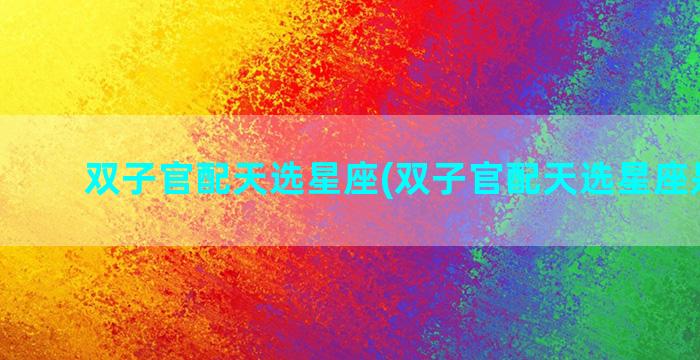 双子官配天选星座(双子官配天选星座是什么)