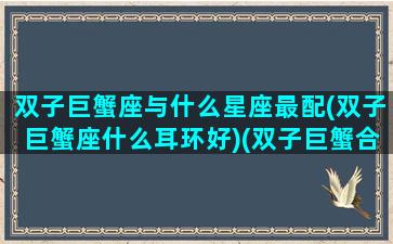 双子巨蟹座与什么星座最配(双子巨蟹座什么耳环好)(双子巨蟹合适在一起吗)