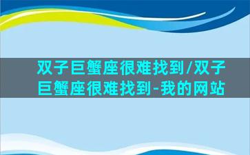 双子巨蟹座很难找到/双子巨蟹座很难找到-我的网站