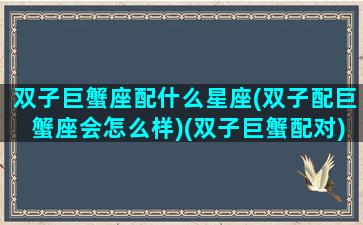 双子巨蟹座配什么星座(双子配巨蟹座会怎么样)(双子巨蟹配对)