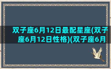 双子座6月12日最配星座(双子座6月12日性格)(双子座6月2日出生婚姻)