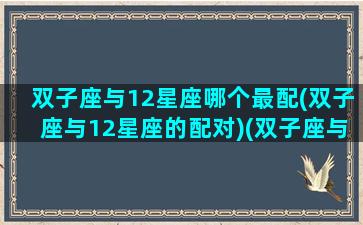 双子座与12星座哪个最配(双子座与12星座的配对)(双子座与十二星座的配对)