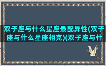 双子座与什么星座最配异性(双子座与什么星座相克)(双子座与什么星座比较配)