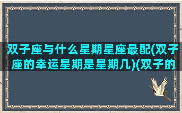 双子座与什么星期星座最配(双子座的幸运星期是星期几)(双子的最佳星座配对)