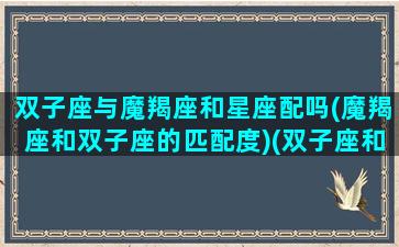 双子座与魔羯座和星座配吗(魔羯座和双子座的匹配度)(双子座和摩羯配吗)