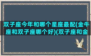 双子座今年和哪个星座最配(金牛座和双子座哪个好)(双子座和金牛座今天的运势)