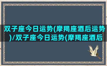 双子座今日运势(摩羯座酒后运势)/双子座今日运势(摩羯座酒后运势)-我的网站