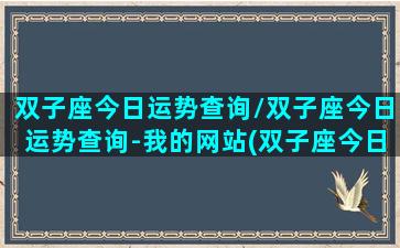 双子座今日运势查询/双子座今日运势查询-我的网站(双子座今日运势,双子座每日运势,星座运势查询)