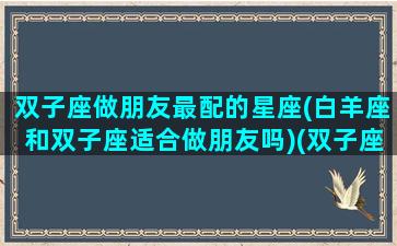 双子座做朋友最配的星座(白羊座和双子座适合做朋友吗)(双子座和白羊座友情指数)