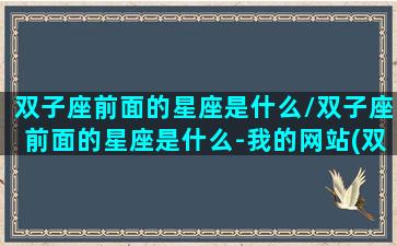 双子座前面的星座是什么/双子座前面的星座是什么-我的网站(双子座前面一个星座是什么座)