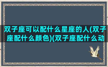 双子座可以配什么星座的人(双子座配什么颜色)(双子座配什么动物)