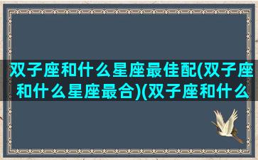 双子座和什么星座最佳配(双子座和什么星座最合)(双子座和什么星座比较搭配)