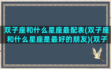 双子座和什么星座最配表(双子座和什么星座是最好的朋友)(双子座和什么星座很般配)