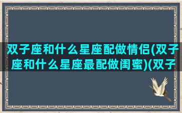 双子座和什么星座配做情侣(双子座和什么星座最配做闺蜜)(双子和什么星座最适合做闺蜜)