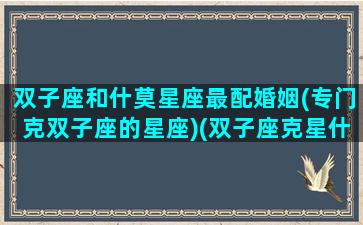 双子座和什莫星座最配婚姻(专门克双子座的星座)(双子座克星什么星座)