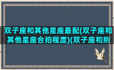 双子座和其他星座最配(双子座和其他星座合拍程度)(双子座和别的星座的匹配度)