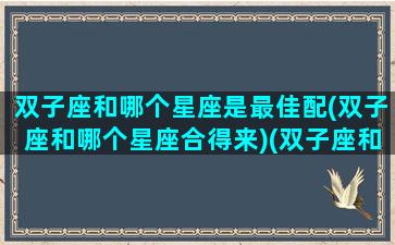 双子座和哪个星座是最佳配(双子座和哪个星座合得来)(双子座和哪一个星座最合适)