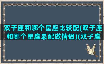 双子座和哪个星座比较配(双子座和哪个星座最配做情侣)(双子座和哪个星座很配)