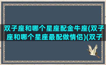 双子座和哪个星座配金牛座(双子座和哪个星座最配做情侣)(双子座和金牛座情侣配对指数)