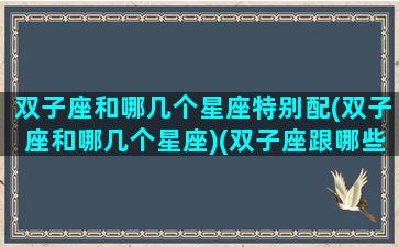 双子座和哪几个星座特别配(双子座和哪几个星座)(双子座跟哪些星座)