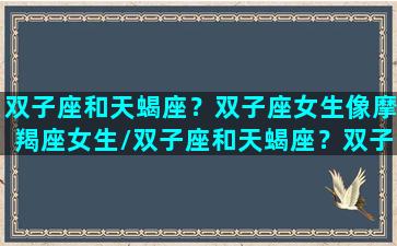 双子座和天蝎座？双子座女生像摩羯座女生/双子座和天蝎座？双子座女生像摩羯座女生-我的网站