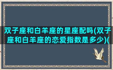 双子座和白羊座的星座配吗(双子座和白羊座的恋爱指数是多少)(双子座和白羊座合不合得来)