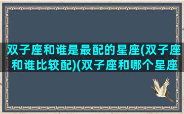 双子座和谁是最配的星座(双子座和谁比较配)(双子座和哪个星座是最配的)