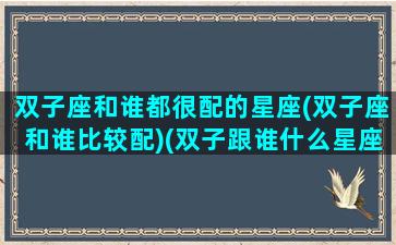 双子座和谁都很配的星座(双子座和谁比较配)(双子跟谁什么星座最配)