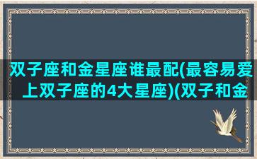 双子座和金星座谁最配(最容易爱上双子座的4大星座)(双子和金牛哪个星座好)